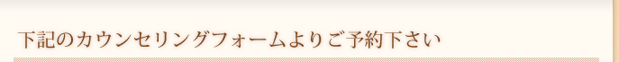 下記のカウンセリングフォームよりご予約下さい